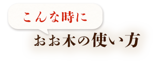 こんな時におお木の使い方