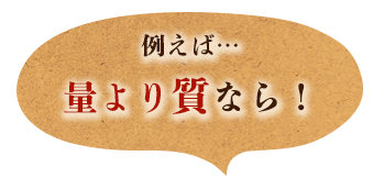 例えば…量より質なら！