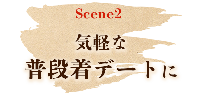 Scene2 気軽な 普段着デートに